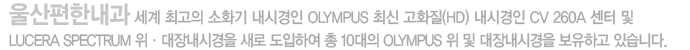 울산편한내과 세계 최고의 소화기 내시경인 OLYMPUS 최신 고화질(HD) 내시경인 CV 260A 센터 및 LUCERA SPECTRUM 위ㆍ대장내시경을 새로 도입하여 총 10대의 OLYMPUS 위 및 대장내시경을 보유하고 있습니다.