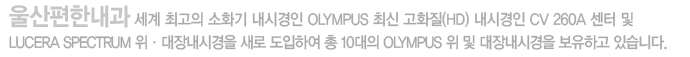 울산편한내과 세계 최고의 소화기 내시경인 OLYMPUS 최신 고화질(HD) 내시경인 CV 260A 센터 및 LUCERA SPECTRUM 위ㆍ대장내시경을 새로 도입하여 총 10대의 OLYMPUS 위 및 대장내시경을 보유하고 있습니다.