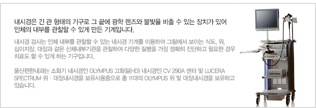 내시경은 긴 관 형태의 기구로 그 끝에 광학 렌즈와 불빛을 비출 수 있는 장치가 있어 
		인체의 내부를 관찰할 수 있게 만든 기계입니다. 내시경 검사는 인체 내부를 관찰할 수 있는 내시경 기계를 이용하여 그림에서 보이는 식도, 위, 십이지장. 대장과 같은 신체내부기관을 관찰하여 다양한 질병을 가장 정확히 진단하고 필요한 경우 치료도 할 수 있게 하는 기구입니다. 

		울산편한내과는 세계 최고의 소화기 내시경인 OLYMPUS 최신 고화질(HD) 내시경인 CV 260A 센터 및 LUCERA SPECTRUM 위ㆍ대장내시경을 새로 도입하여 총 10대의 OLYMPUS 위 및 대장내시경을 보유하고 있습니다.