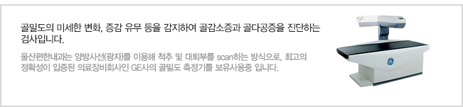 골밀도의 미세한 변화, 증감 유무 등을 감지하여 골감소증과 골다공증을 진단하는 검사입니다.울산편한내과는 양방사선(광자)를 이용해 척추 및 대퇴부를 scan하는 방식으로, 최고의 정확성이 입증된 세계최대의료장비회사인 GE사의 최신 최첨단 골밀도 측정기를 새로 도입하였습니다.