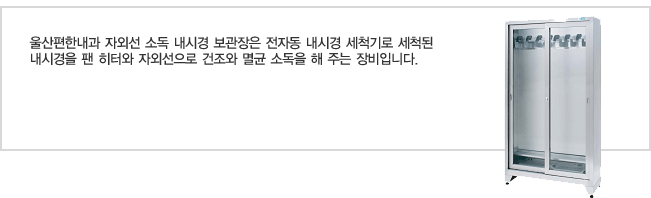 울산편한내과 자외선 소독 내시경 보관장은 전자동 내시경 세척기로 세척된 내시경을 팬 히터와 자외선으로 건조와 멸균 소독을 해 주는 장비입니다.