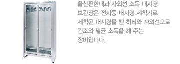 울산편한내과 자외선 소독 내시경 보관장은 전자동 내시경 세척기로 세척된 내시경을 팬 히터와 자외선으로 건조와 멸균 소독을 해 주는 장비입니다.